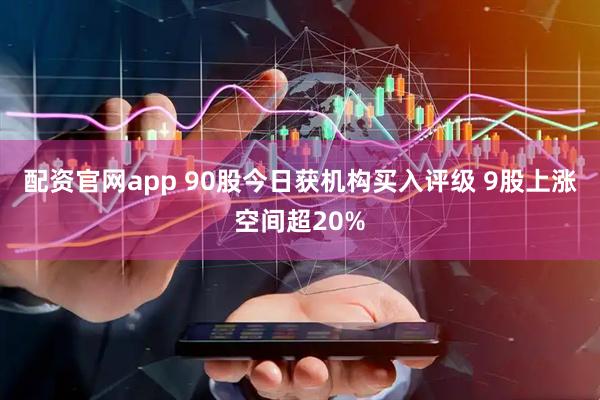 配资官网app 90股今日获机构买入评级 9股上涨空间超20%