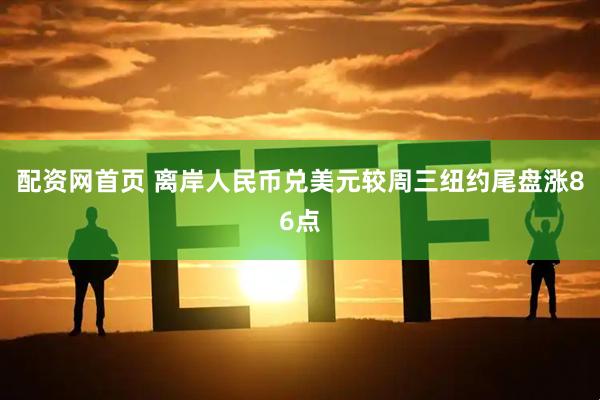 配资网首页 离岸人民币兑美元较周三纽约尾盘涨86点