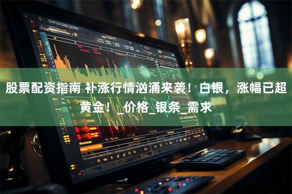 股票配资指南 补涨行情汹涌来袭！白银，涨幅已超黄金！_价格_银条_需求