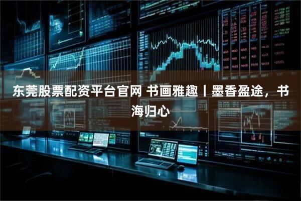 东莞股票配资平台官网 书画雅趣丨墨香盈途，书海归心