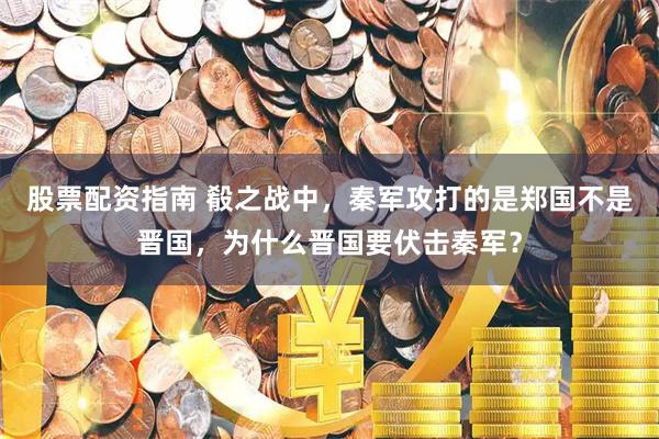 股票配资指南 殽之战中，秦军攻打的是郑国不是晋国，为什么晋国要伏击秦军？
