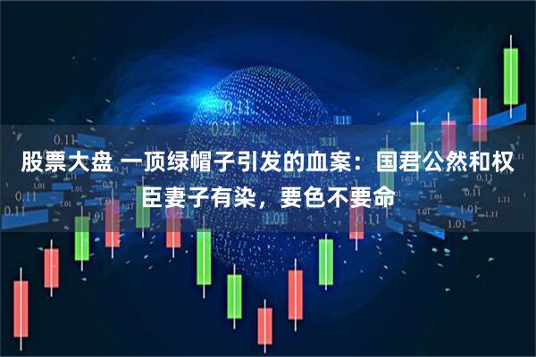 股票大盘 一顶绿帽子引发的血案：国君公然和权臣妻子有染，要色不要命