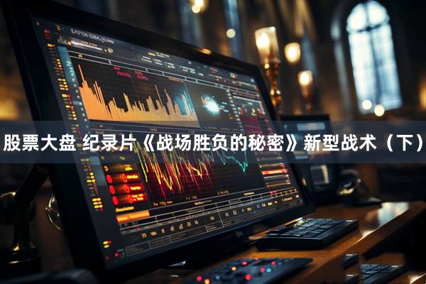 股票大盘 纪录片《战场胜负的秘密》新型战术（下）