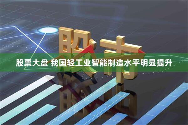 股票大盘 我国轻工业智能制造水平明显提升