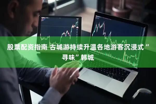 股票配资指南 古城游持续升温各地游客沉浸式“寻味”韩城