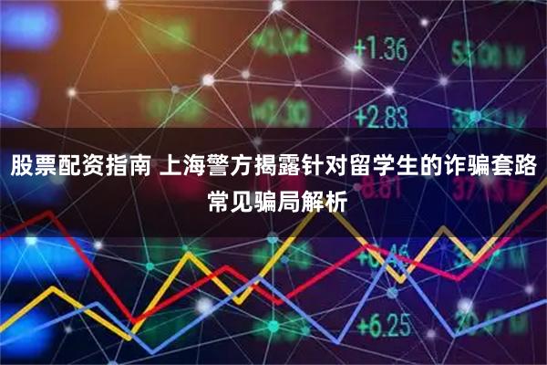 股票配资指南 上海警方揭露针对留学生的诈骗套路 常见骗局解析