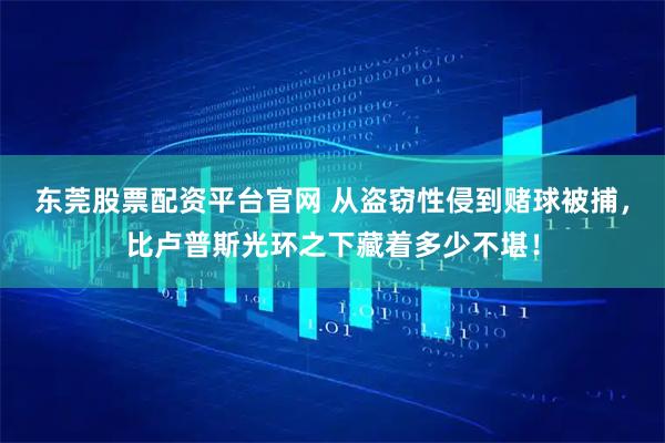 东莞股票配资平台官网 从盗窃性侵到赌球被捕，比卢普斯光环之下藏着多少不堪！