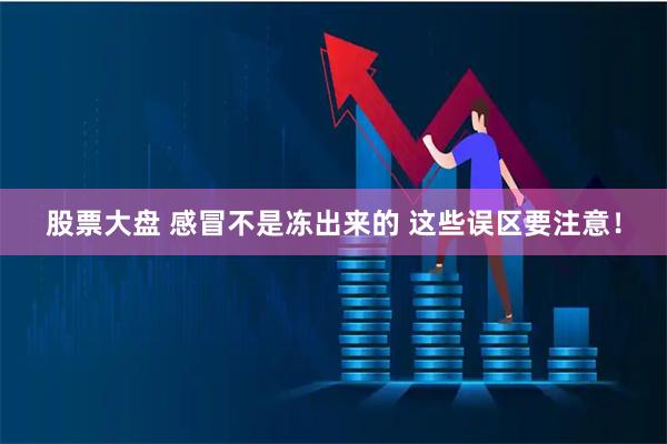 股票大盘 感冒不是冻出来的 这些误区要注意！