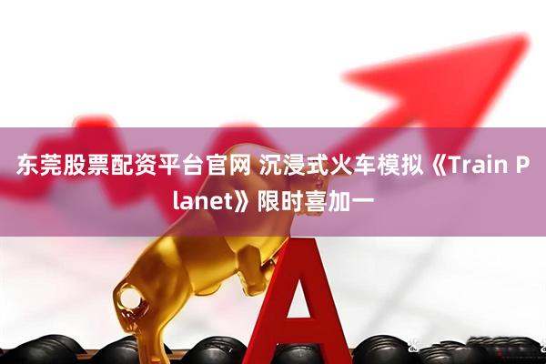 东莞股票配资平台官网 沉浸式火车模拟《Train Planet》限时喜加一