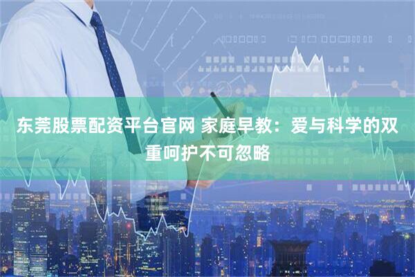 东莞股票配资平台官网 家庭早教：爱与科学的双重呵护不可忽略