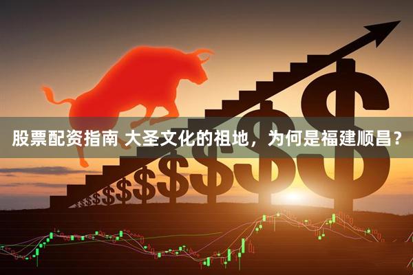 股票配资指南 大圣文化的祖地，为何是福建顺昌？