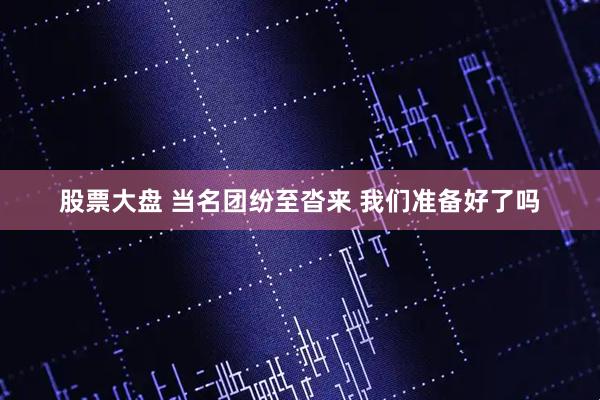 股票大盘 当名团纷至沓来 我们准备好了吗