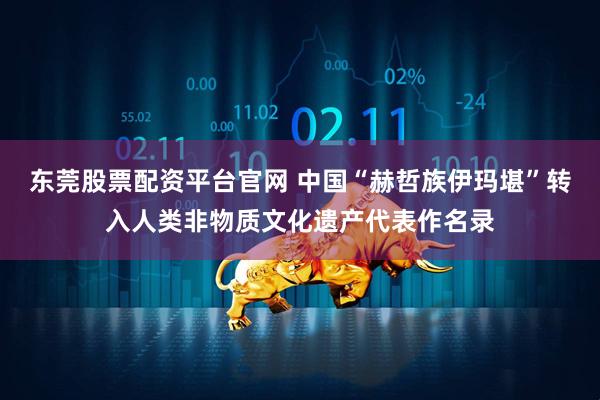东莞股票配资平台官网 中国“赫哲族伊玛堪”转入人类非物质文化遗产代表作名录