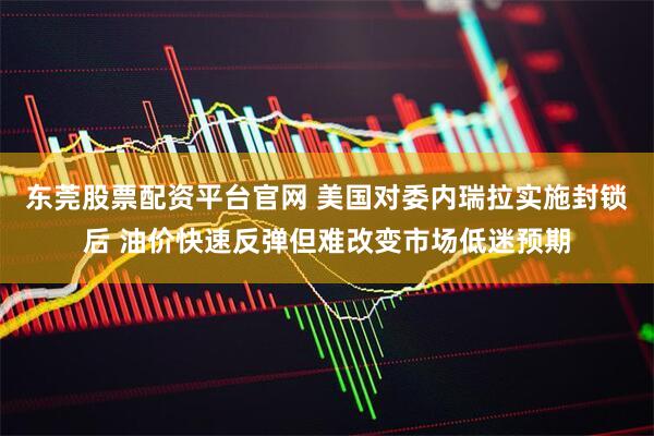 东莞股票配资平台官网 美国对委内瑞拉实施封锁后 油价快速反弹但难改变市场低迷预期