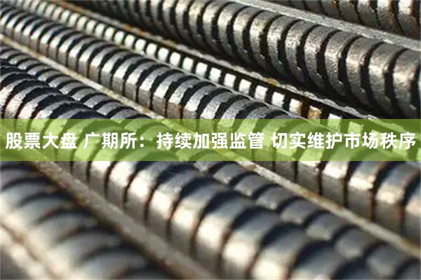 股票大盘 广期所：持续加强监管 切实维护市场秩序