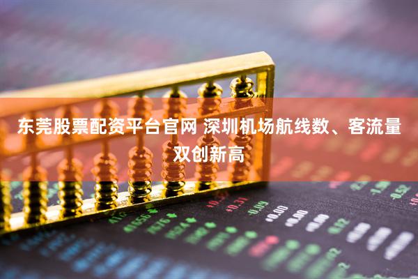 东莞股票配资平台官网 深圳机场航线数、客流量双创新高