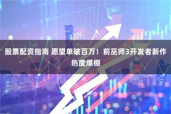 股票配资指南 愿望单破百万！前巫师3开发者新作热度爆棚