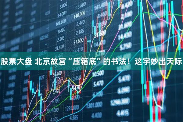股票大盘 北京故宫“压箱底”的书法！这字妙出天际