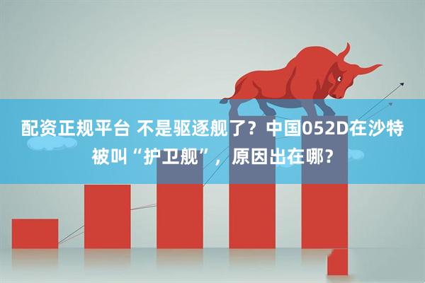 配资正规平台 不是驱逐舰了？中国052D在沙特被叫“护卫舰”，原因出在哪？