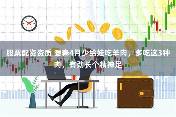 股票配资资质 暖春4月少给娃吃羊肉，多吃这3种肉，有劲长个精神足