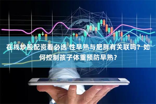 在线炒股配资看必选 性早熟与肥胖有关联吗？如何控制孩子体重预防早熟？