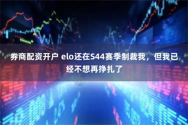 券商配资开户 elo还在S44赛季制裁我，但我已经不想再挣扎了