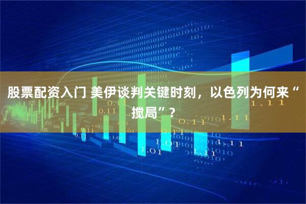 股票配资入门 美伊谈判关键时刻，以色列为何来“搅局”？